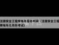 注册安全工程师每年报名时间（注册安全工程师每年几月份考试）
