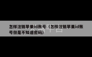 怎样注销苹果id账号（怎样注销苹果id账号但是不知道密码）