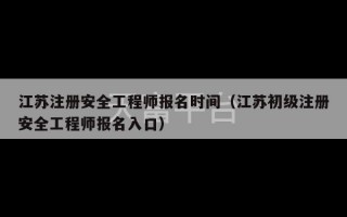 江苏注册安全工程师报名时间（江苏初级注册安全工程师报名入口）