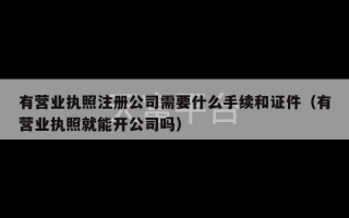 有营业执照注册公司需要什么手续和证件（有营业执照就能开公司吗）