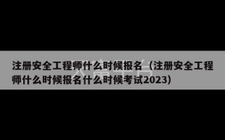 注册安全工程师什么时候报名（注册安全工程师什么时候报名什么时候考试2023）