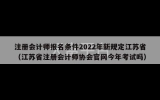 注册会计师报名条件2022年新规定江苏省（江苏省注册会计师协会官网今年考试吗）