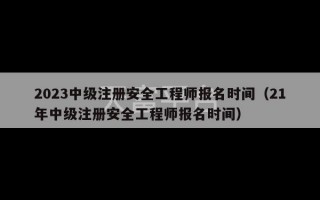 2023中级注册安全工程师报名时间（21年中级注册安全工程师报名时间）