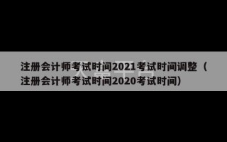 注册会计师考试时间2021考试时间调整（注册会计师考试时间2020考试时间）