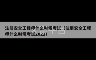 注册安全工程师什么时候考试（注册安全工程师什么时候考试2022）