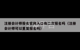 注册会计师报名官网入口有二次报名吗（注册会计师可以重复报名吗）