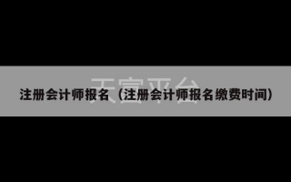 注册会计师报名（注册会计师报名缴费时间）