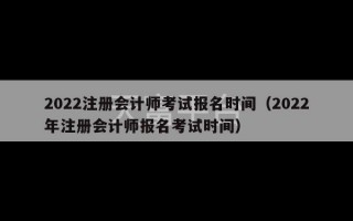 2022注册会计师考试报名时间（2022年注册会计师报名考试时间）