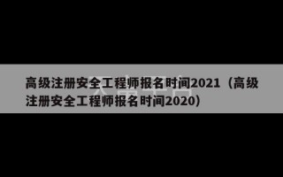 高级注册安全工程师报名时间2021（高级注册安全工程师报名时间2020）