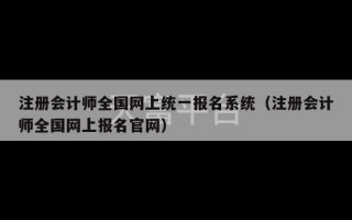 注册会计师全国网上统一报名系统（注册会计师全国网上报名官网）