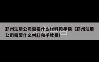 邳州注册公司需要什么材料和手续（邳州注册公司需要什么材料和手续费）