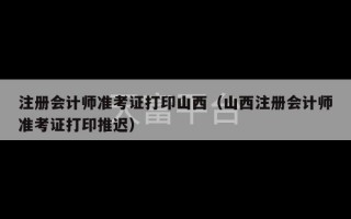 注册会计师准考证打印山西（山西注册会计师准考证打印推迟）