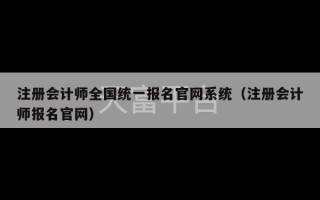 注册会计师全国统一报名官网系统（注册会计师报名官网）