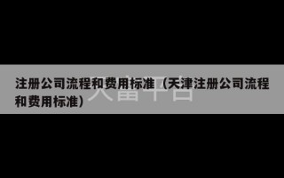 注册公司流程和费用标准（天津注册公司流程和费用标准）