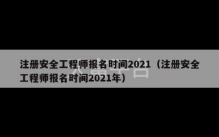 注册安全工程师报名时间2021（注册安全工程师报名时间2021年）