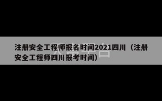 注册安全工程师报名时间2021四川（注册安全工程师四川报考时间）