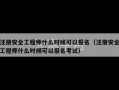 注册安全工程师什么时候可以报名（注册安全工程师什么时候可以报名考试）