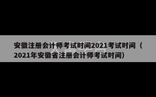 安徽注册会计师考试时间2021考试时间（2021年安徽省注册会计师考试时间）