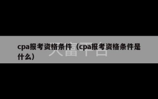 cpa报考资格条件（cpa报考资格条件是什么）