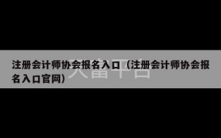 注册会计师协会报名入口（注册会计师协会报名入口官网）