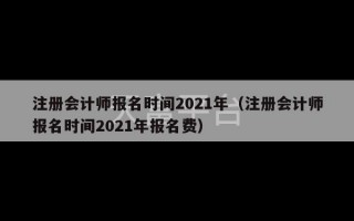 注册会计师报名时间2021年（注册会计师报名时间2021年报名费）