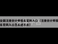 全国注册会计师报名官网入口（注册会计师报名官网入口怎么进不去）