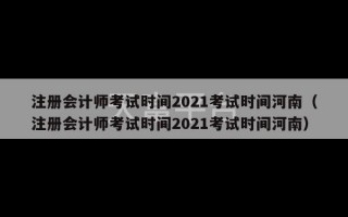 注册会计师考试时间2021考试时间河南（注册会计师考试时间2021考试时间河南）