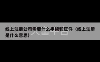 线上注册公司需要什么手续和证件（线上注册是什么意思）