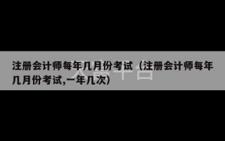 注册会计师每年几月份考试（注册会计师每年几月份考试,一年几次）