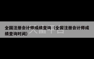 全国注册会计师成绩查询（全国注册会计师成绩查询时间）