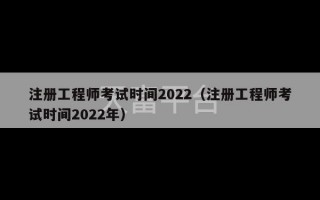 注册工程师考试时间2022（注册工程师考试时间2022年）