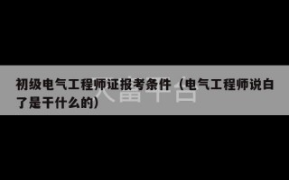 初级电气工程师证报考条件（电气工程师说白了是干什么的）
