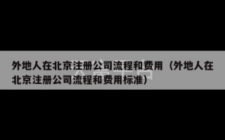 外地人在北京注册公司流程和费用（外地人在北京注册公司流程和费用标准）