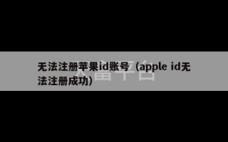 无法注册苹果id账号（apple id无法注册成功）