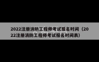 2022注册消防工程师考试报名时间（2022注册消防工程师考试报名时间表）