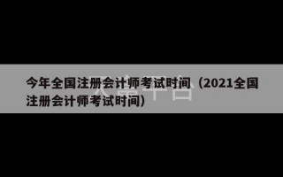 今年全国注册会计师考试时间（2021全国注册会计师考试时间）