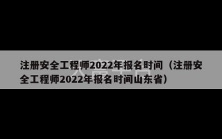 注册安全工程师2022年报名时间（注册安全工程师2022年报名时间山东省）