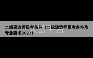 二级建造师报考条件（二级建造师报考条件及专业要求2023）