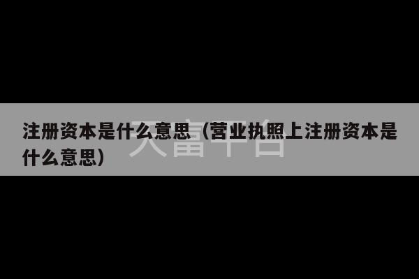 注册资本是什么意思（营业执照上注册资本是什么意思）-第1张图片-天富注册【会员登录平台】天富服装