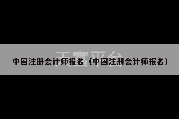 中国注册会计师报名（中国注册会计师报名）-第1张图片-天富注册【会员登录平台】天富服装