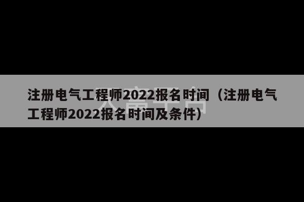 注册电气工程师2022报名时间（注册电气工程师2022报名时间及条件）-第1张图片-天富注册【会员登录平台】天富服装