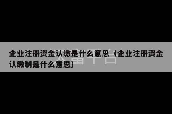 企业注册资金认缴是什么意思（企业注册资金认缴制是什么意思）-第1张图片-天富注册【会员登录平台】天富服装