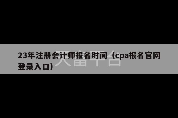 23年注册会计师报名时间（cpa报名官网登录入口）-第1张图片-天富注册【会员登录平台】天富服装