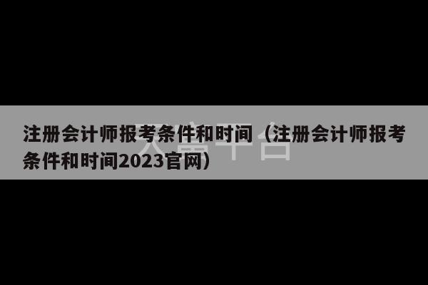 注册会计师报考条件和时间（注册会计师报考条件和时间2023官网）-第1张图片-天富注册【会员登录平台】天富服装