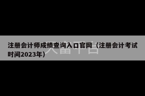 注册会计师成绩查询入口官网（注册会计考试时间2023年）-第1张图片-天富注册【会员登录平台】天富服装