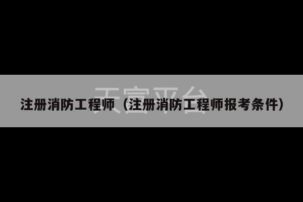 注册消防工程师（注册消防工程师报考条件）-第1张图片-天富注册【会员登录平台】天富服装