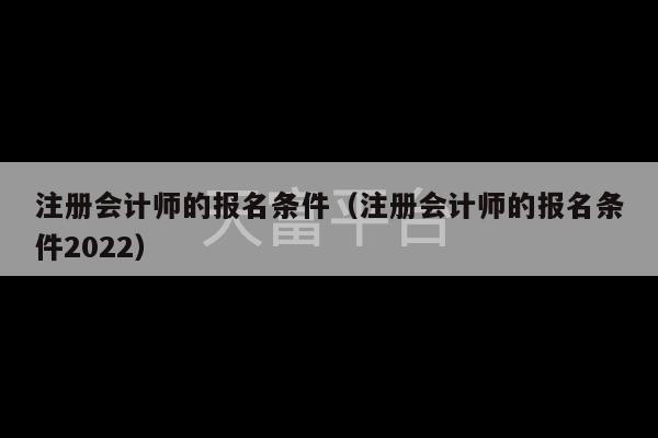 注册会计师的报名条件（注册会计师的报名条件2022）-第1张图片-天富注册【会员登录平台】天富服装