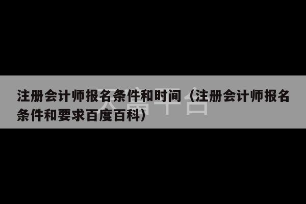 注册会计师报名条件和时间（注册会计师报名条件和要求百度百科）-第1张图片-天富注册【会员登录平台】天富服装