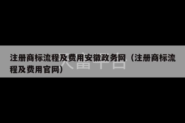 注册商标流程及费用安徽政务网（注册商标流程及费用官网）-第1张图片-天富注册【会员登录平台】天富服装