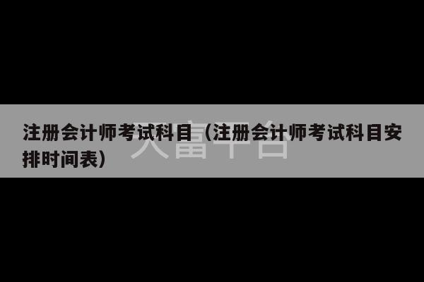 注册会计师考试科目（注册会计师考试科目安排时间表）-第1张图片-天富注册【会员登录平台】天富服装